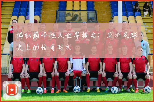 揭秘巅峰恒大世界排名：亚洲足球史上的传奇时刻