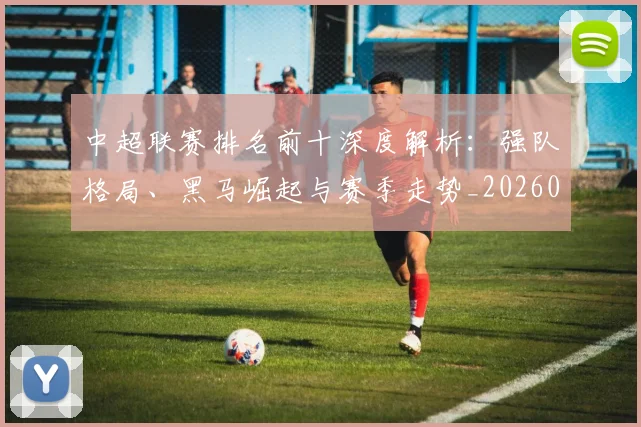 中超联赛排名前十深度解析：强队格局、黑马崛起与赛季走势_20260610190533