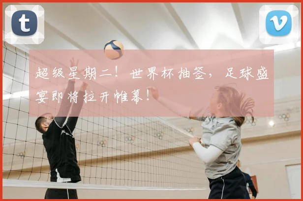 超级星期二！世界杯抽签，足球盛宴即将拉开帷幕！