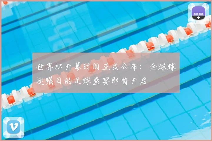 世界杯开幕时间正式公布：全球球迷瞩目的足球盛宴即将开启