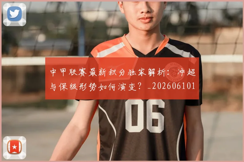 中甲联赛最新积分独家解析：冲超与保级形势如何演变？_20260610190332