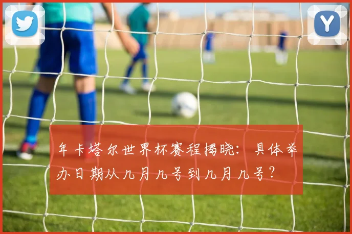 年卡塔尔世界杯赛程揭晓:具体举办日期从几月几号到几月几号?