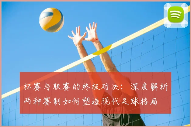 杯赛与联赛的终极对决:深度解析两种赛制如何塑造现代足球格局