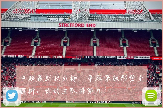 中超最新积分榜：争冠保级形势全解析，你的主队排第几？