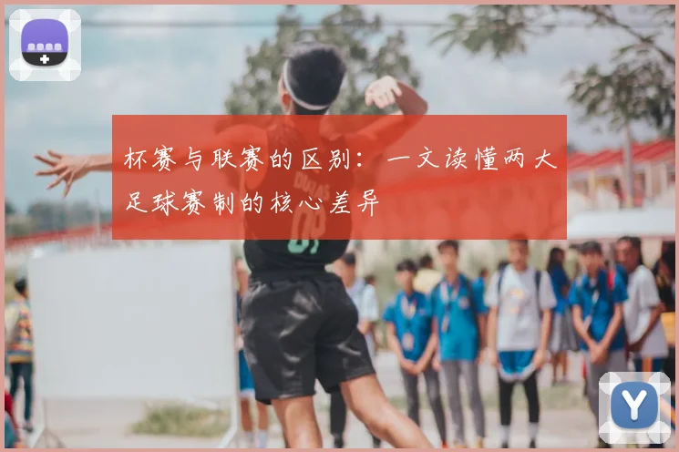 杯赛与联赛的区别：一文读懂两大足球赛制的核心差异