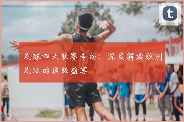 足球四大联赛专访:深度解读欧洲足坛的顶级盛宴
