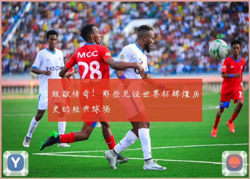 致敬传奇！那些见证世界杯辉煌历史的经典球场