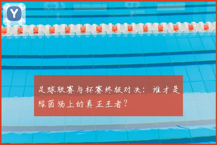 足球联赛与杯赛终极对决:谁才是绿茵场上的真正王者?