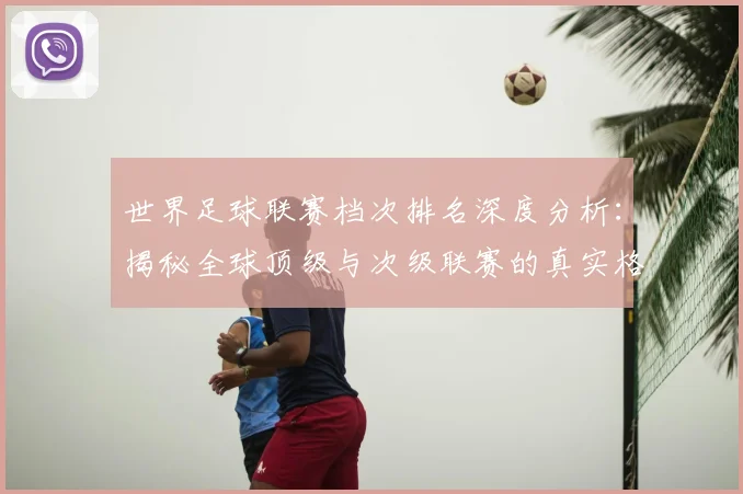 世界足球联赛档次排名深度分析:揭秘全球顶级与次级联赛的真实格局