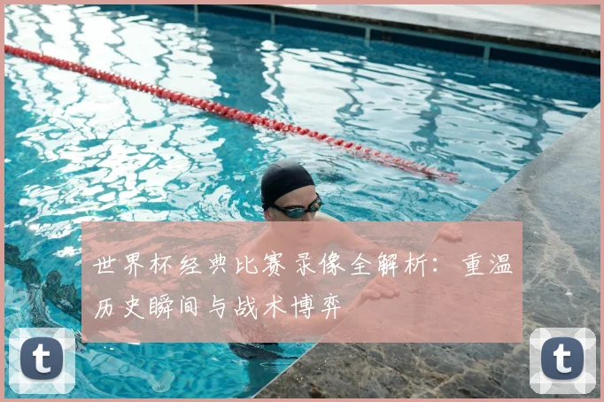 世界杯经典比赛录像全解析:重温历史瞬间与战术博弈