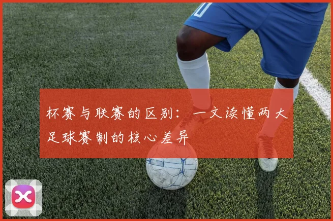 杯赛与联赛的区别：一文读懂两大足球赛制的核心差异