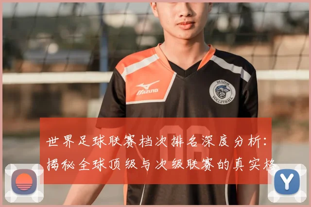 世界足球联赛档次排名深度分析：揭秘全球顶级与次级联赛的真实格局