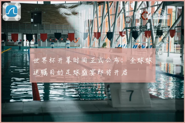 世界杯开幕时间正式公布:全球球迷瞩目的足球盛宴即将开启