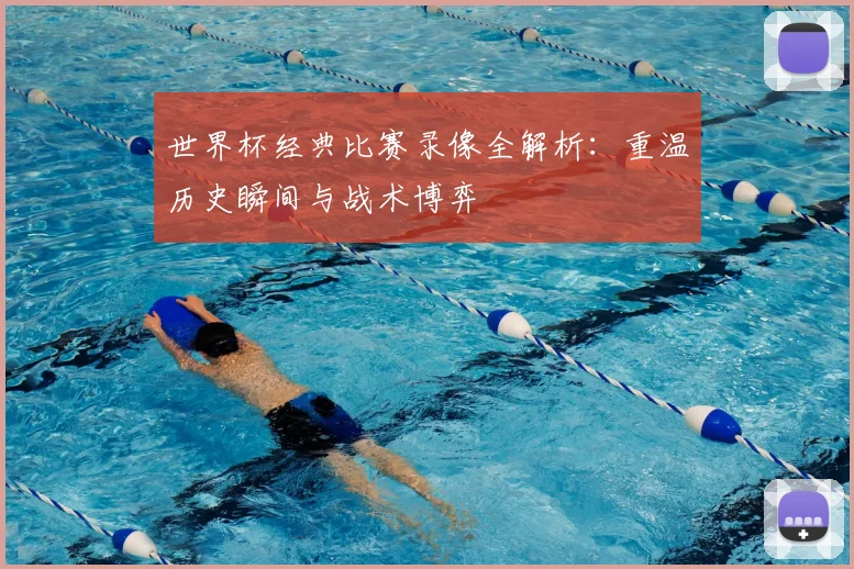 世界杯经典比赛录像全解析：重温历史瞬间与战术博弈