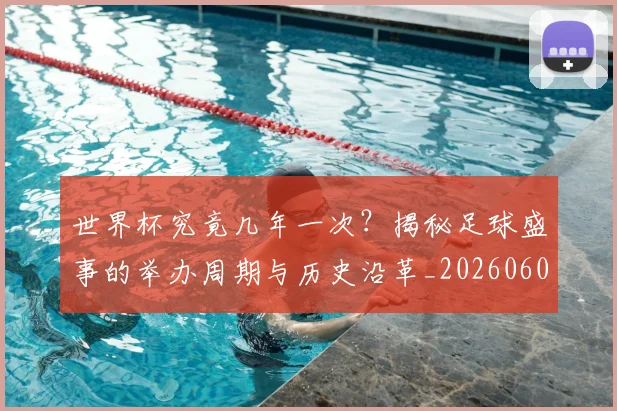 世界杯究竟几年一次?揭秘足球盛事的举办周期与历史沿革_20260609201326