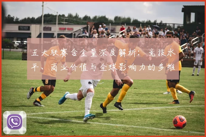 五大联赛含金量深度解析：竞技水平、商业价值与全球影响力的多维评估