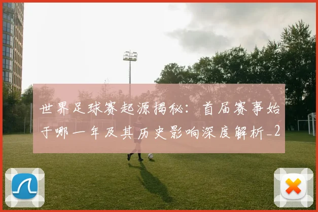 世界足球赛起源揭秘：首届赛事始于哪一年及其历史影响深度解析_20260610190237