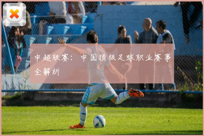 中超联赛:中国顶级足球职业赛事全解析