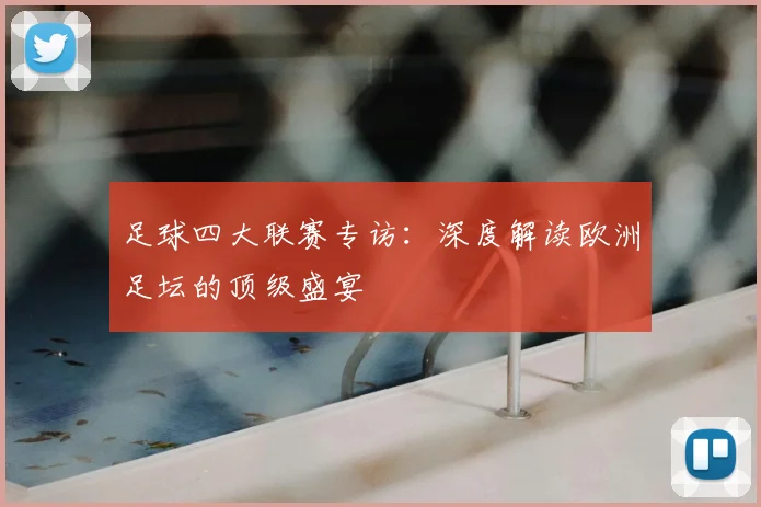 足球四大联赛专访：深度解读欧洲足坛的顶级盛宴
