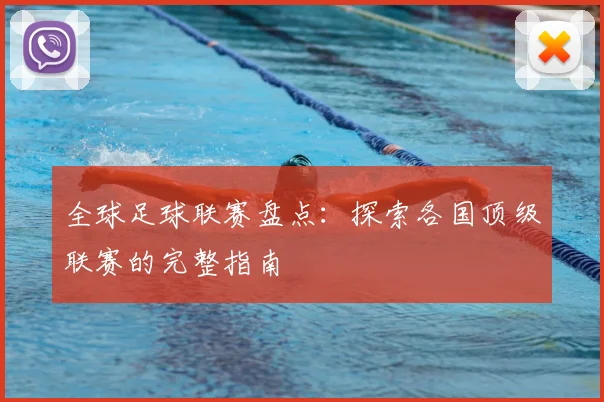 全球足球联赛盘点：探索各国顶级联赛的完整指南